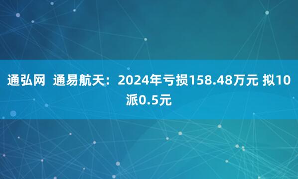 通弘网  通易航天：2024年亏损158.48万元 拟10派0.5元