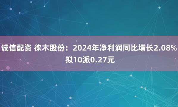 诚信配资 徕木股份：2024年净利润同比增长2.08% 拟10派0.27元