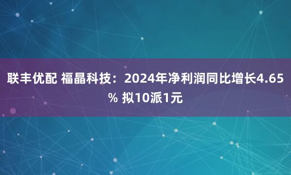 联丰优配 福晶科技：2024年净利润同比增长4.65% 拟10派1元