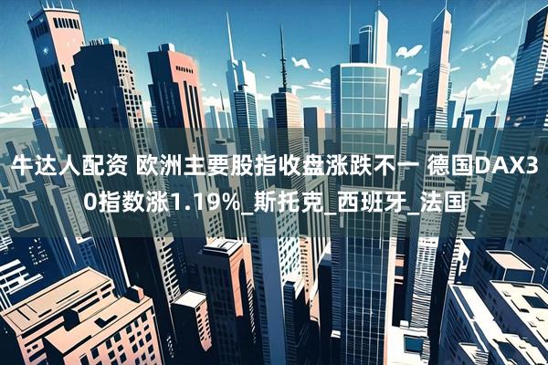 牛达人配资 欧洲主要股指收盘涨跌不一 德国DAX30指数涨1.19%_斯托克_西班牙_法国