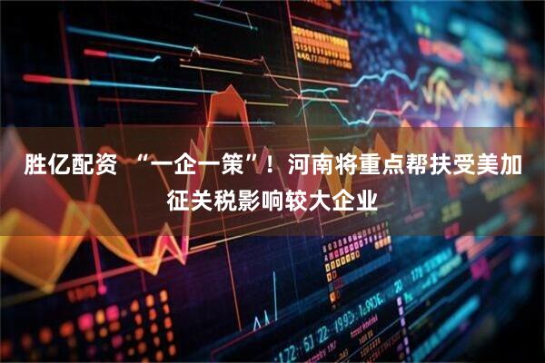 胜亿配资  “一企一策”！河南将重点帮扶受美加征关税影响较大企业