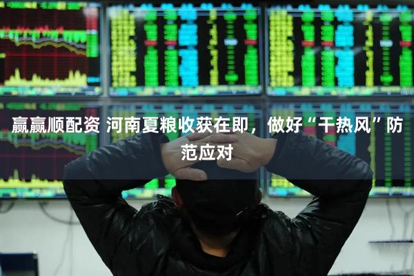 赢赢顺配资 河南夏粮收获在即，做好“干热风”防范应对