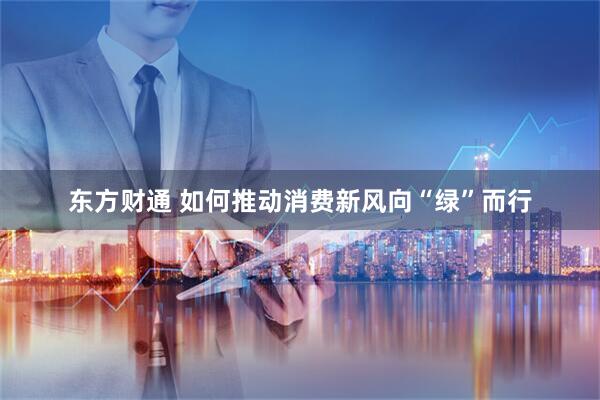 东方财通 如何推动消费新风向“绿”而行