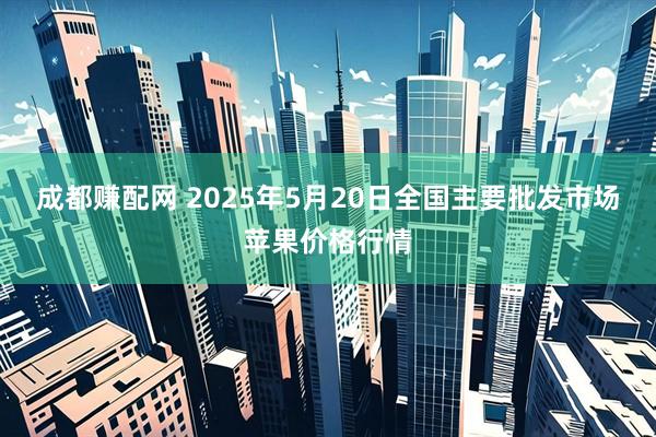 成都赚配网 2025年5月20日全国主要批发市场苹果价格行情