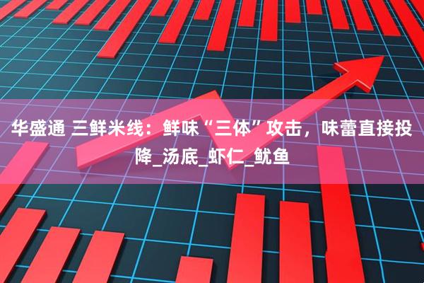 华盛通 三鲜米线：鲜味“三体”攻击，味蕾直接投降_汤底_虾仁_鱿鱼