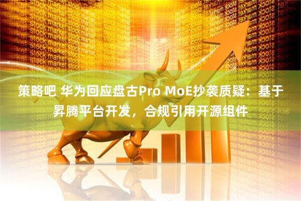 策略吧 华为回应盘古Pro MoE抄袭质疑：基于昇腾平台开发，合规引用开源组件
