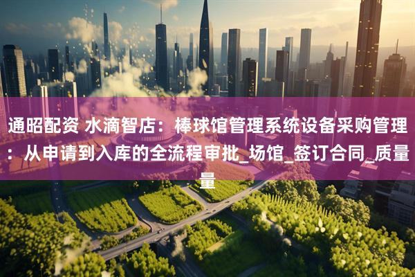通昭配资 水滴智店：棒球馆管理系统设备采购管理：从申请到入库的全流程审批_场馆_签订合同_质量