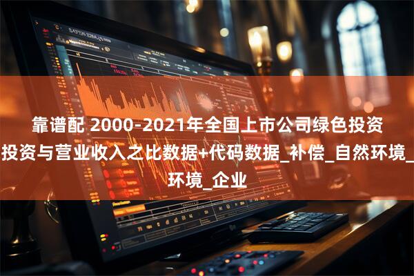 靠谱配 2000-2021年全国上市公司绿色投资环保投资与营业收入之比数据+代码数据_补偿_自然环境_企业