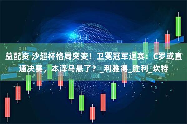 益配资 沙超杯格局突变！卫冕冠军退赛：C罗或直通决赛，本泽马悬了？_利雅得_胜利_坎特