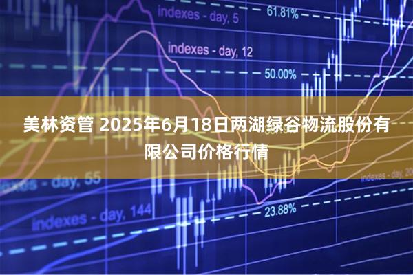美林资管 2025年6月18日两湖绿谷物流股份有限公司价格行情